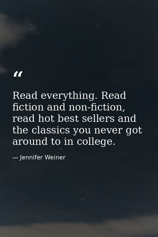 Read everything. Read fiction and non-fiction, read hot best sellers and the classics you never got around to in college — Jennifer Weiner