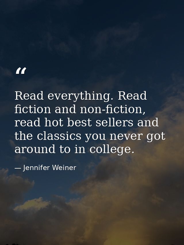 Read everything. Read fiction and non-fiction, read hot best sellers and the classics you never got around to in college — Jennifer Weiner