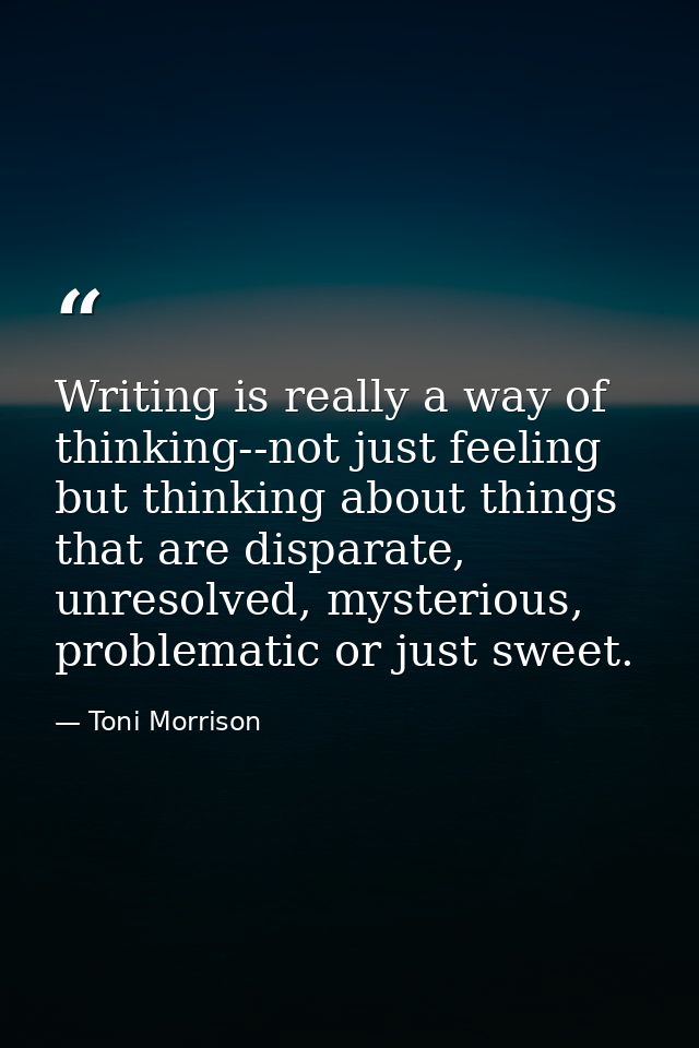 Writing is really a way of thinking--not just feeling but thinking about things that are disparate, unresolved, mysterio — Toni Morrison