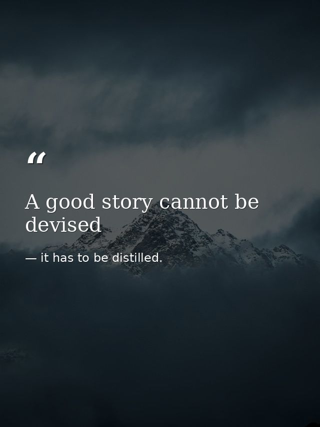 A good story cannot be devised — it has to be distilled.