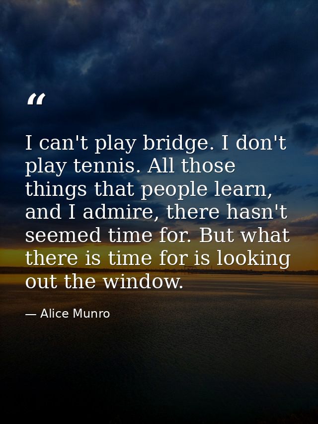 I can't play bridge. I don't play tennis. All those things that people learn, and I admire, there hasn't seemed time for — Alice Munro