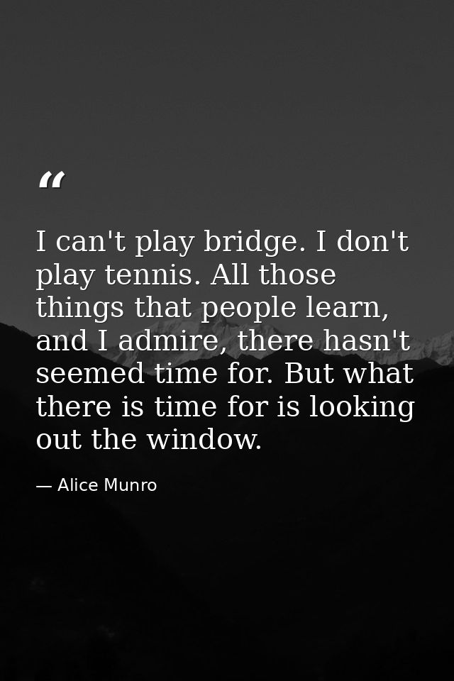 I can't play bridge. I don't play tennis. All those things that people learn, and I admire, there hasn't seemed time for — Alice Munro