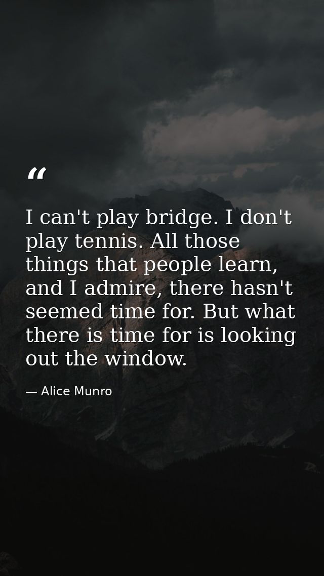I can't play bridge. I don't play tennis. All those things that people learn, and I admire, there hasn't seemed time for — Alice Munro