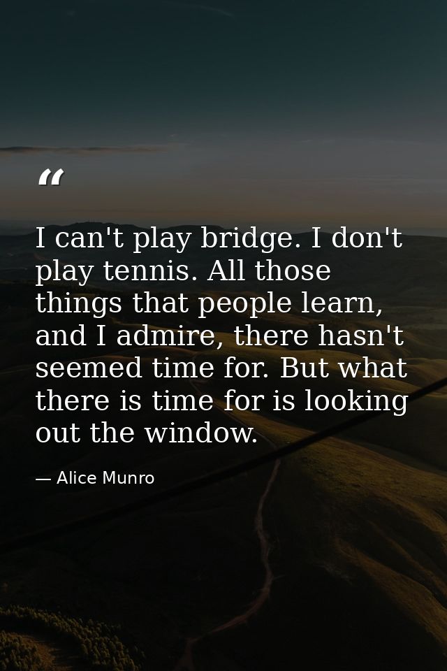 I can't play bridge. I don't play tennis. All those things that people learn, and I admire, there hasn't seemed time for — Alice Munro