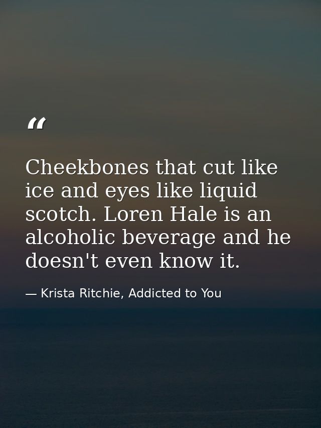 Cheekbones that cut like ice and eyes like liquid scotch. Loren Hale is an alcoholic beverage and he doesn't even know i — Krista Ritchie, Addicted to You