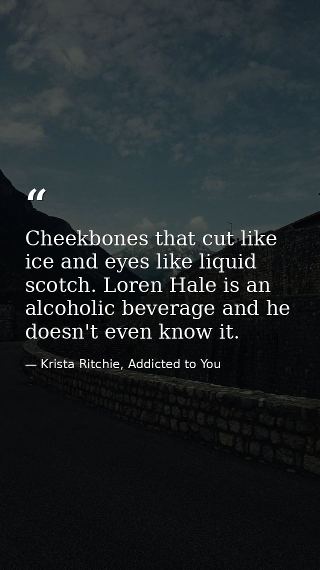 Cheekbones that cut like ice and eyes like liquid scotch. Loren Hale is an alcoholic beverage and he doesn't even know i — Krista Ritchie, Addicted to You