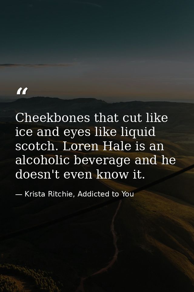 Cheekbones that cut like ice and eyes like liquid scotch. Loren Hale is an alcoholic beverage and he doesn't even know i — Krista Ritchie, Addicted to You