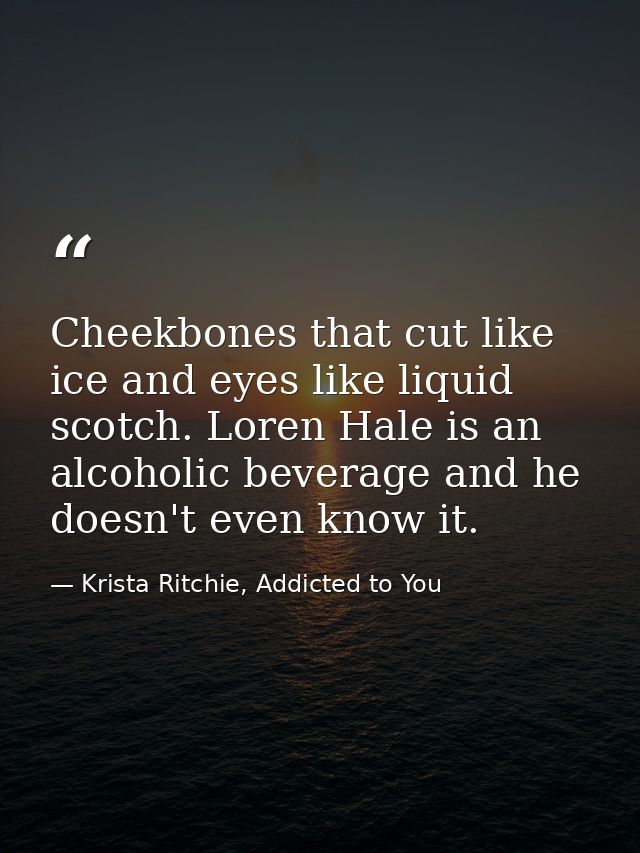 Cheekbones that cut like ice and eyes like liquid scotch. Loren Hale is an alcoholic beverage and he doesn't even know i — Krista Ritchie, Addicted to You