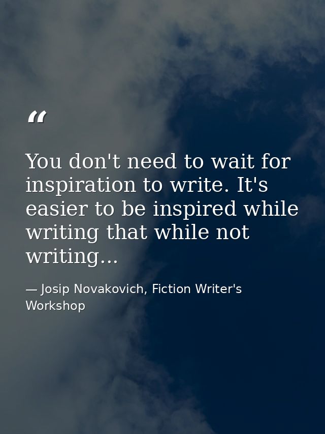 You don't need to wait for inspiration to write. It's easier to be inspired while writing that while not writing... — Josip Novakovich, Fiction Writer's Workshop