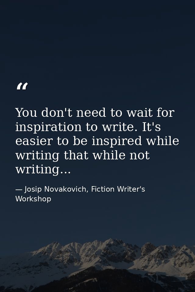 You don't need to wait for inspiration to write. It's easier to be inspired while writing that while not writing... — Josip Novakovich, Fiction Writer's Workshop
