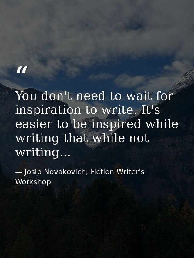 You don't need to wait for inspiration to write. It's easier to be inspired while writing that while not writing... — Josip Novakovich, Fiction Writer's Workshop