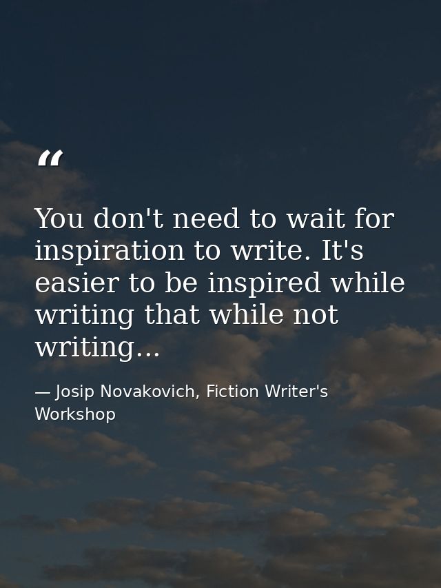 You don't need to wait for inspiration to write. It's easier to be inspired while writing that while not writing... — Josip Novakovich, Fiction Writer's Workshop