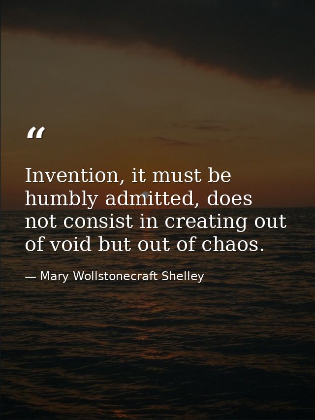 Invention, it must be humbly admitted, does not consist in creating out of void but out of chaos. — Mary Wollstonecraft Shelley