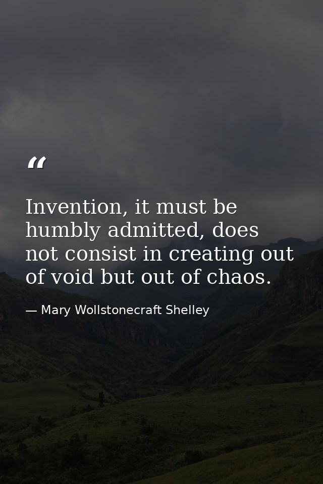 Invention, it must be humbly admitted, does not consist in creating out of void but out of chaos. — Mary Wollstonecraft Shelley