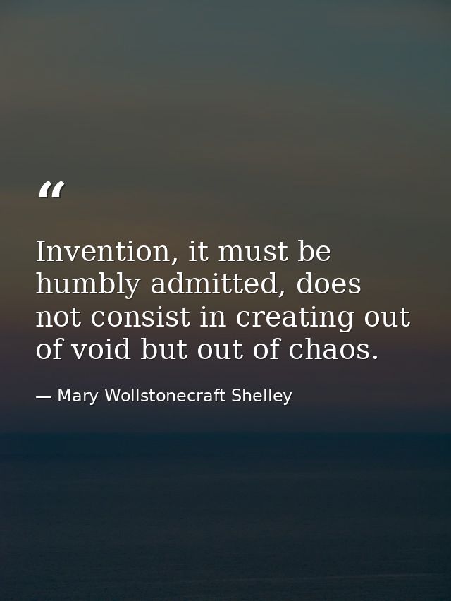 Invention, it must be humbly admitted, does not consist in creating out of void but out of chaos. — Mary Wollstonecraft Shelley