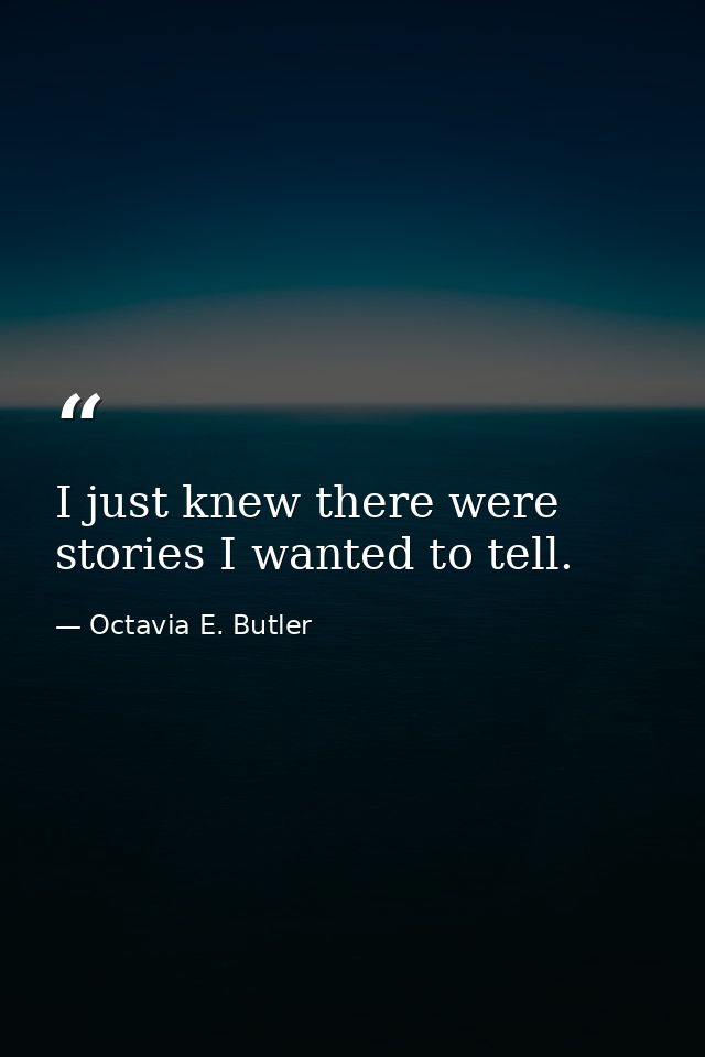 I just knew there were stories I wanted to tell. — Octavia E. Butler