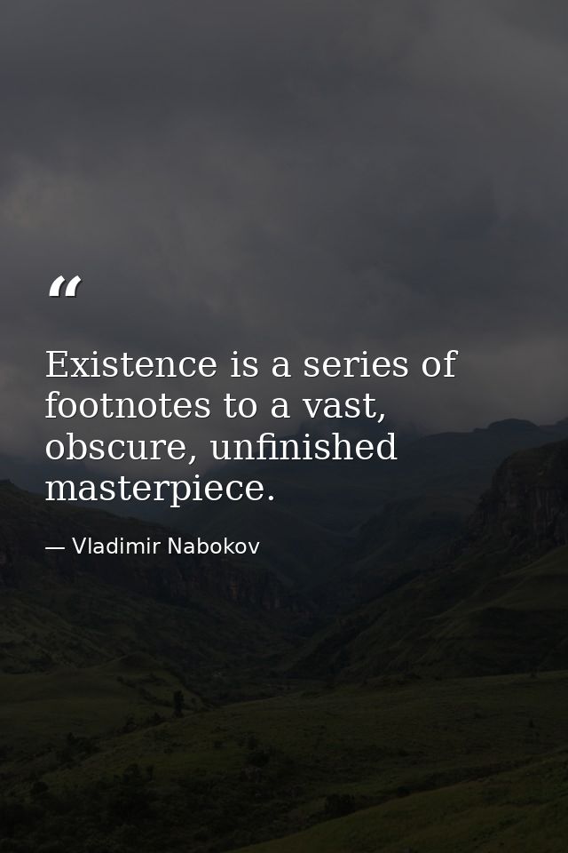Existence is a series of footnotes to a vast, obscure, unfinished masterpiece. — Vladimir Nabokov