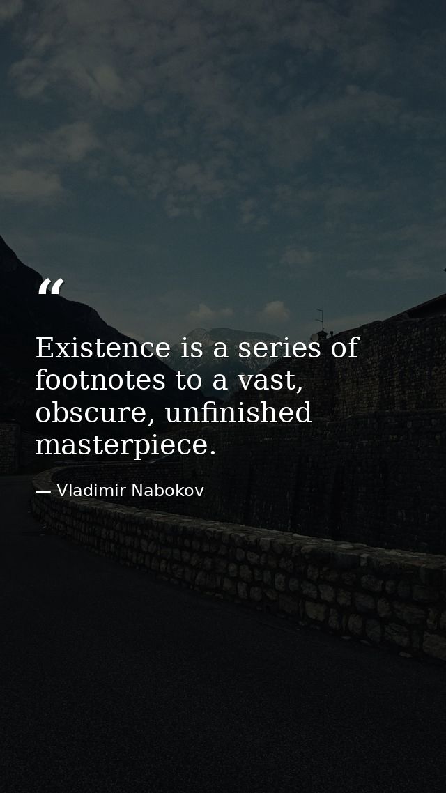 Existence is a series of footnotes to a vast, obscure, unfinished masterpiece. — Vladimir Nabokov
