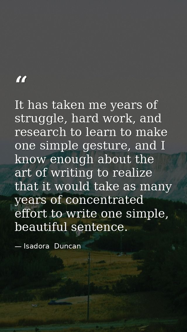 It has taken me years of struggle, hard work, and research to learn to make one simple gesture, and I know enough about  — Isadora  Duncan