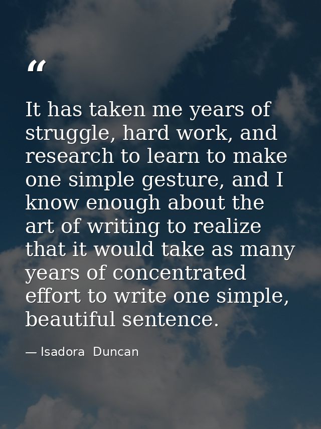 It has taken me years of struggle, hard work, and research to learn to make one simple gesture, and I know enough about  — Isadora  Duncan
