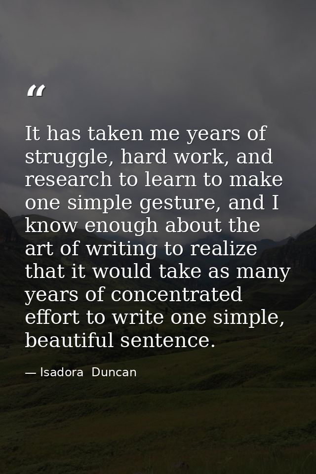 It has taken me years of struggle, hard work, and research to learn to make one simple gesture, and I know enough about  — Isadora  Duncan