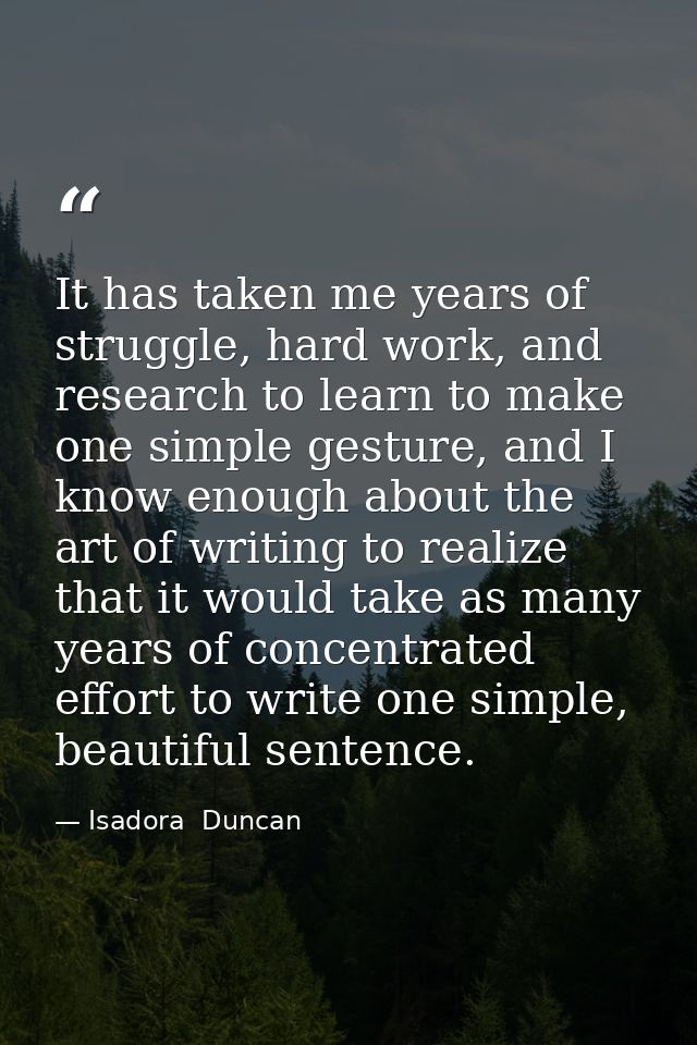It has taken me years of struggle, hard work, and research to learn to make one simple gesture, and I know enough about  — Isadora  Duncan