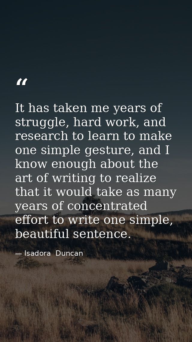 It has taken me years of struggle, hard work, and research to learn to make one simple gesture, and I know enough about  — Isadora  Duncan