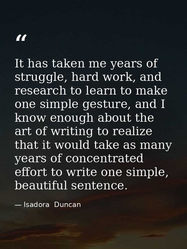 It has taken me years of struggle, hard work, and research to learn to make one simple gesture, and I know enough about  — Isadora  Duncan