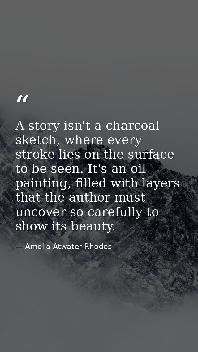 A story isn't a charcoal sketch, where every stroke lies on the surface to be seen. It's an oil painting, filled with la — Amelia Atwater-Rhodes