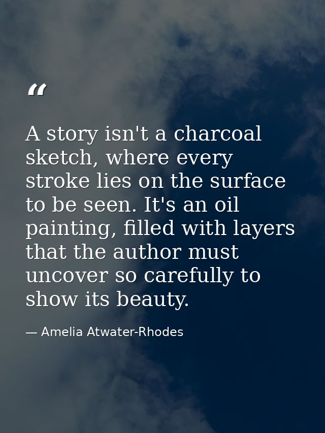 A story isn't a charcoal sketch, where every stroke lies on the surface to be seen. It's an oil painting, filled with la — Amelia Atwater-Rhodes