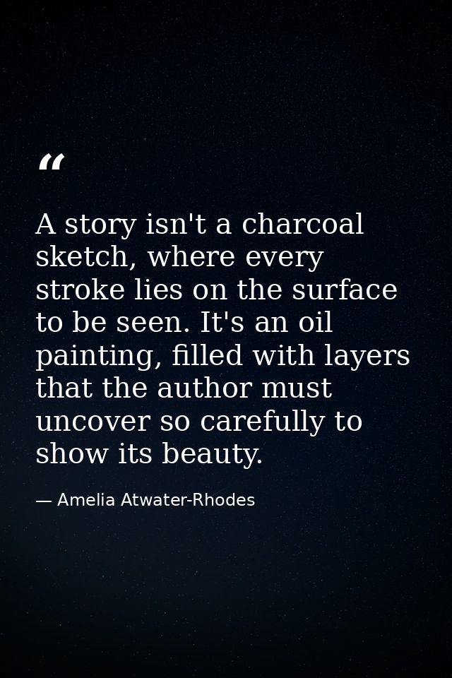 A story isn't a charcoal sketch, where every stroke lies on the surface to be seen. It's an oil painting, filled with la — Amelia Atwater-Rhodes