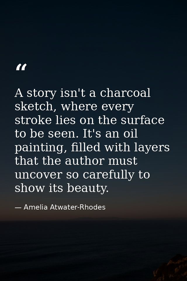 A story isn't a charcoal sketch, where every stroke lies on the surface to be seen. It's an oil painting, filled with la — Amelia Atwater-Rhodes
