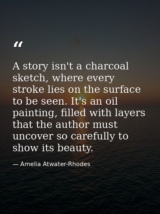 A story isn't a charcoal sketch, where every stroke lies on the surface to be seen. It's an oil painting, filled with la — Amelia Atwater-Rhodes