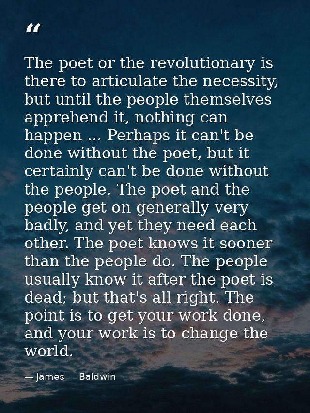 The poet or the revolutionary is there to articulate the necessity, but until the people themselves apprehend it, nothin — James     Baldwin