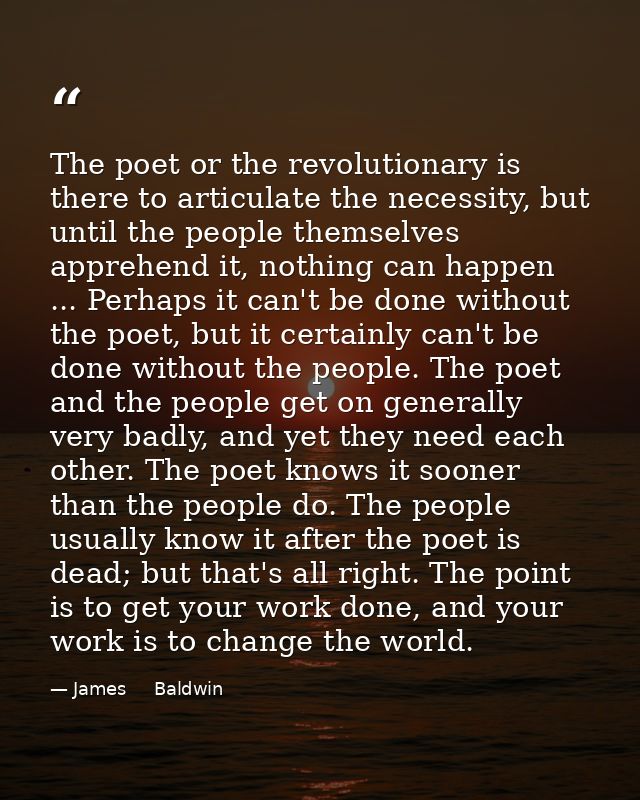 The poet or the revolutionary is there to articulate the necessity, but until the people themselves apprehend it, nothin — James     Baldwin