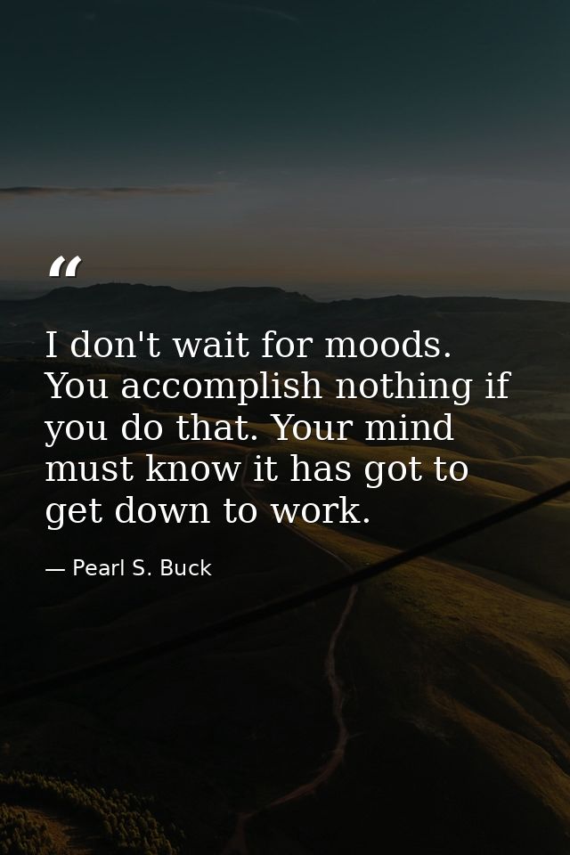 I don't wait for moods. You accomplish nothing if you do that. Your mind must know it has got to get down to work. — Pearl S. Buck