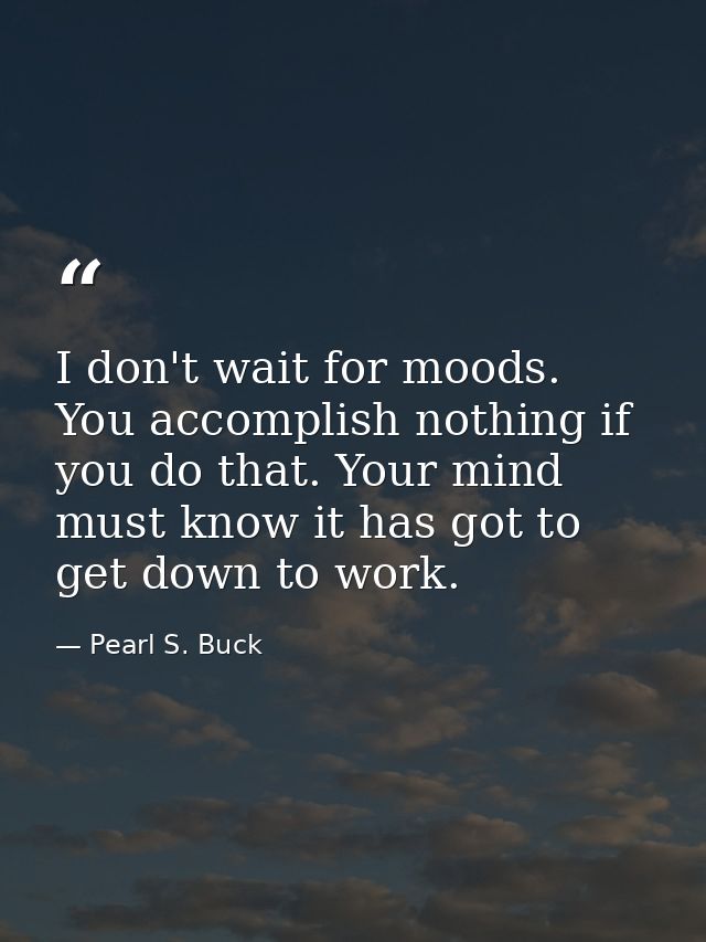 I don't wait for moods. You accomplish nothing if you do that. Your mind must know it has got to get down to work. — Pearl S. Buck