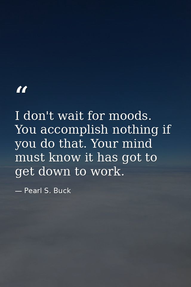 I don't wait for moods. You accomplish nothing if you do that. Your mind must know it has got to get down to work. — Pearl S. Buck
