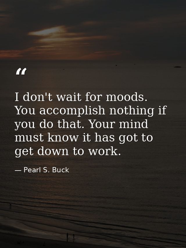 I don't wait for moods. You accomplish nothing if you do that. Your mind must know it has got to get down to work. — Pearl S. Buck