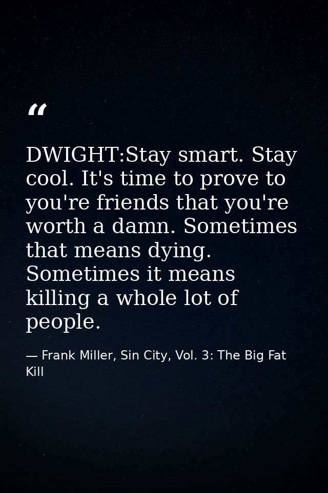 DWIGHT:Stay smart. Stay cool. It's time to prove to you're friends that you're worth a damn. Sometimes that means dying. — Frank Miller, Sin City, Vol. 3: The Big Fat Kill
