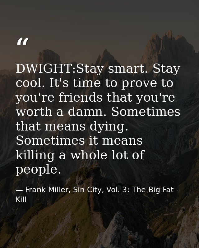 DWIGHT:Stay smart. Stay cool. It's time to prove to you're friends that you're worth a damn. Sometimes that means dying. — Frank Miller, Sin City, Vol. 3: The Big Fat Kill