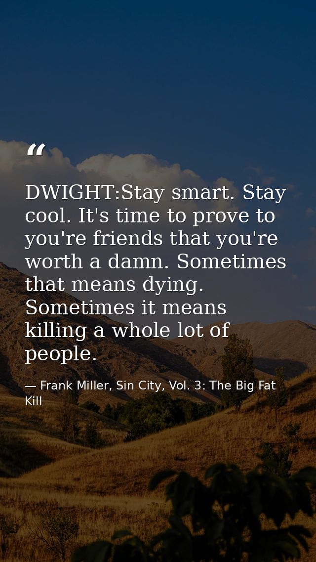 DWIGHT:Stay smart. Stay cool. It's time to prove to you're friends that you're worth a damn. Sometimes that means dying. — Frank Miller, Sin City, Vol. 3: The Big Fat Kill