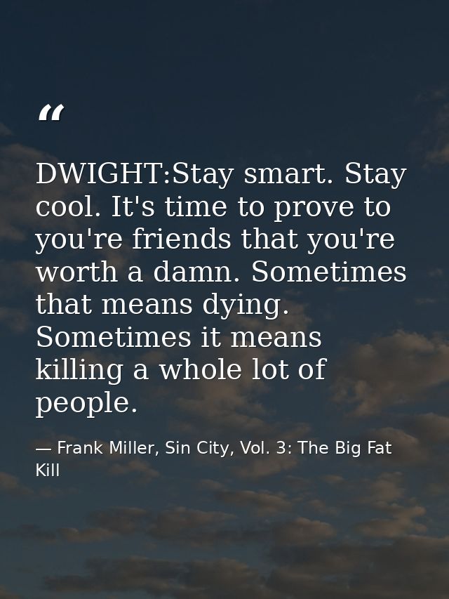 DWIGHT:Stay smart. Stay cool. It's time to prove to you're friends that you're worth a damn. Sometimes that means dying. — Frank Miller, Sin City, Vol. 3: The Big Fat Kill