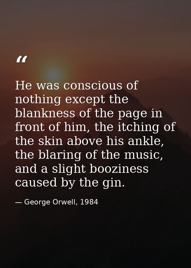 He was conscious of nothing except the blankness of the page in front of him, the itching of the skin above his ankle, t — George Orwell, 1984