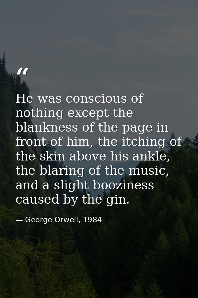 He was conscious of nothing except the blankness of the page in front of him, the itching of the skin above his ankle, t — George Orwell, 1984
