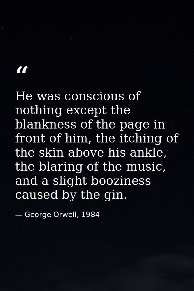 He was conscious of nothing except the blankness of the page in front of him, the itching of the skin above his ankle, t — George Orwell, 1984