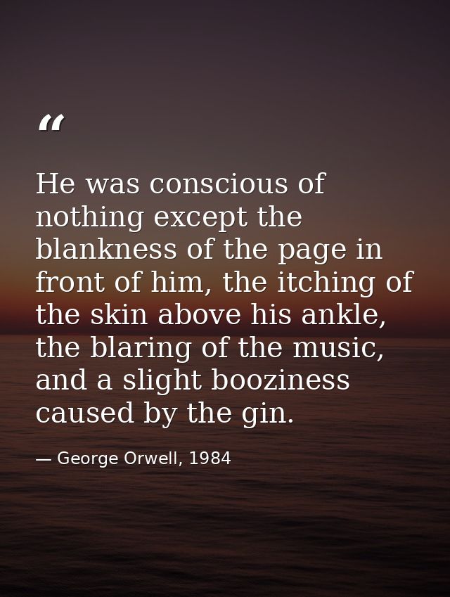 He was conscious of nothing except the blankness of the page in front of him, the itching of the skin above his ankle, t — George Orwell, 1984