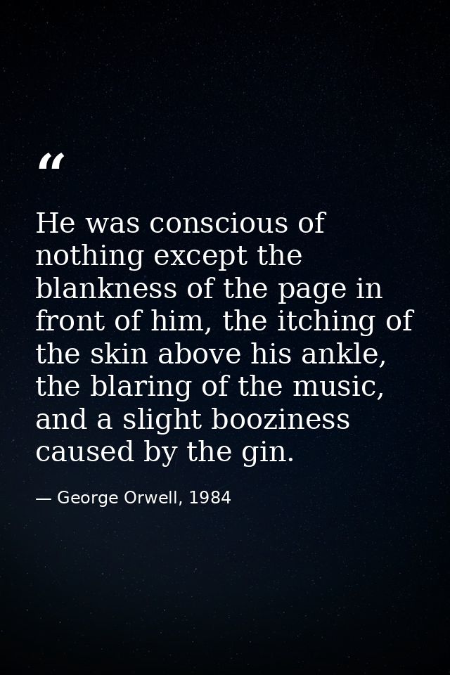He was conscious of nothing except the blankness of the page in front of him, the itching of the skin above his ankle, t — George Orwell, 1984