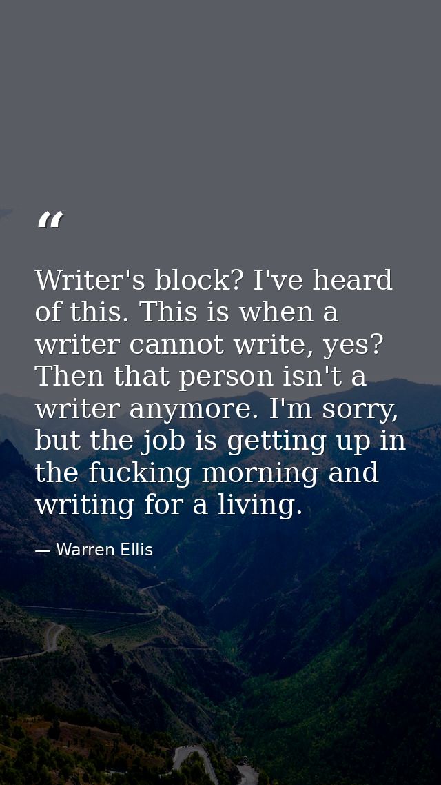 Writer's block? I've heard of this. This is when a writer cannot write, yes? Then that person isn't a writer anymore. I' — Warren Ellis