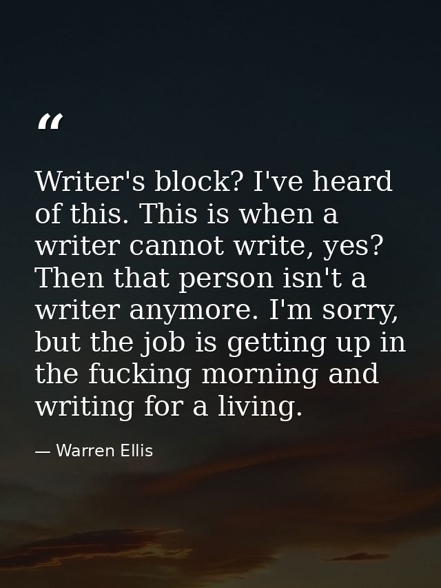 Writer's block? I've heard of this. This is when a writer cannot write, yes? Then that person isn't a writer anymore. I' — Warren Ellis